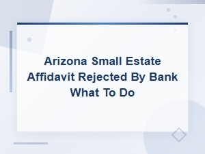 Why Banks Reject Arizona Small Estate Affidavits